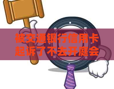 被交通银行信用卡起诉了不去开庭会怎样处理？