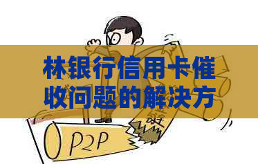 林银行信用卡问题的解决方法：投诉电话、相关政策及应对策略一文解析
