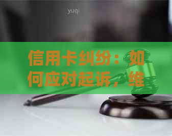 信用卡纠纷：如何应对起诉，维护自身权益及预防信用卡问题