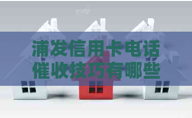 浦发信用卡电话技巧有哪些：全面解析浦发银行信用卡021催款电话策略