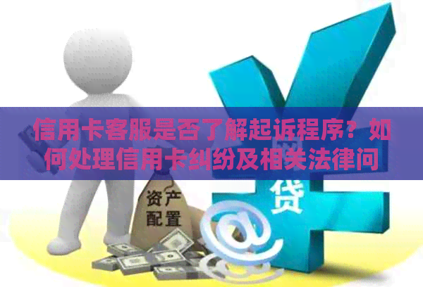 信用卡客服是否了解起诉程序？如何处理信用卡纠纷及相关法律问题？