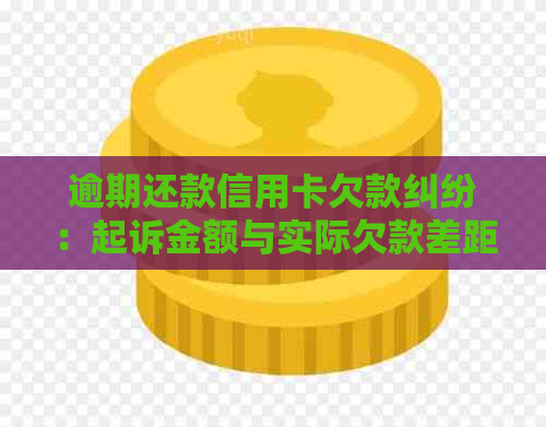 逾期还款信用卡欠款纠纷：起诉金额与实际欠款差距大案例解析