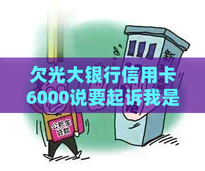 欠光大银行信用卡6000说要起诉我是真的吗？未还5000和1万会有什么后果？