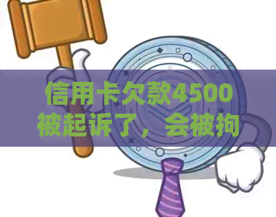 信用卡欠款4500被起诉了，会被拘留吗 - 处理方法及建议