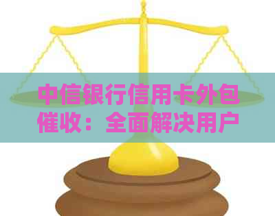 中信银行信用卡外包：全面解决用户还款问题与疑问