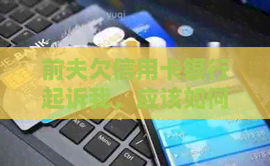 前夫欠信用卡银行起诉我，应该如何应对？