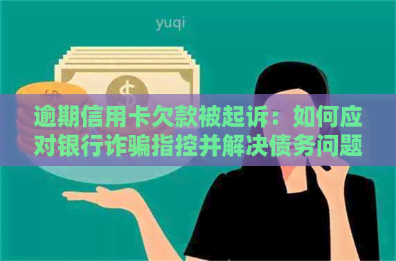 逾期信用卡欠款被起诉：如何应对银行诈骗指控并解决债务问题？