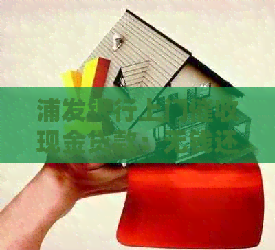 浦发银行上门现金贷款：无钱还款及告知书处理方法