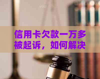 信用卡欠款一万多被起诉，如何解决还款问题和避免法律纠纷？