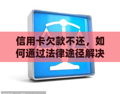 信用卡欠款不还，如何通过法律途径解决？起诉流程详解及注意事项