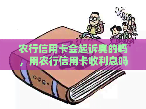 农行信用卡会起诉真的吗，用农行信用卡收利息吗？被起诉后还能否继续使用？