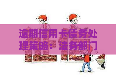 逾期信用卡债务处理策略：法务部门如何应对并妥善解决？