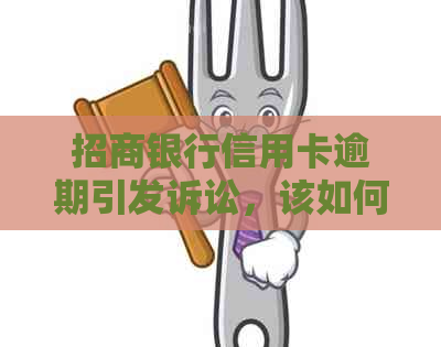 招商银行信用卡逾期引发诉讼，该如何应对？