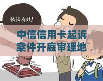 中信信用卡起诉案件开庭审理地-2020年中信银行信用卡起诉案例分析