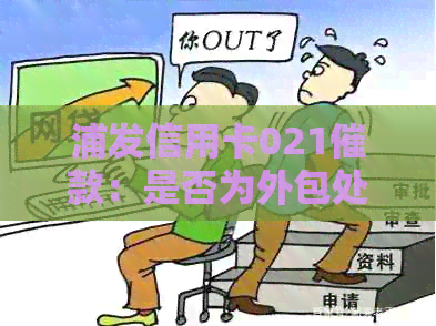 浦发信用卡021催款：是否为外包处理？相关疑问解答及影响分析