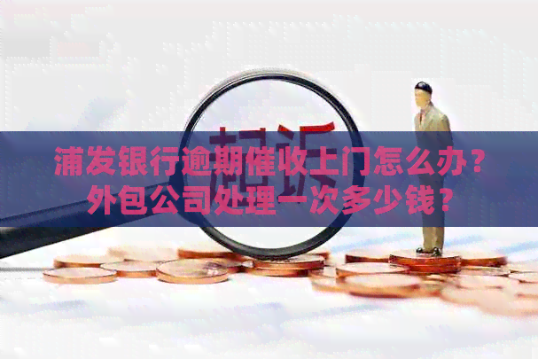 浦发银行逾期上门怎么办？外包公司处理一次多少钱？