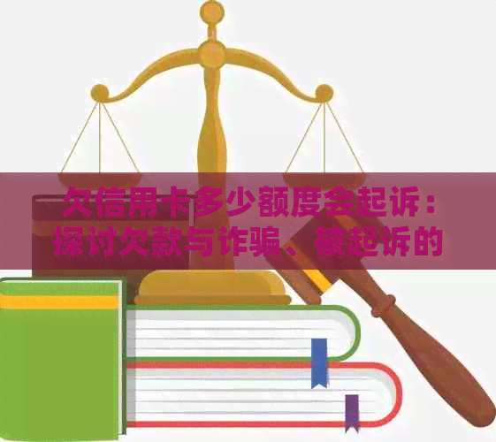 欠信用卡多少额度会起诉：探讨欠款与诈骗、被起诉的关系与标准