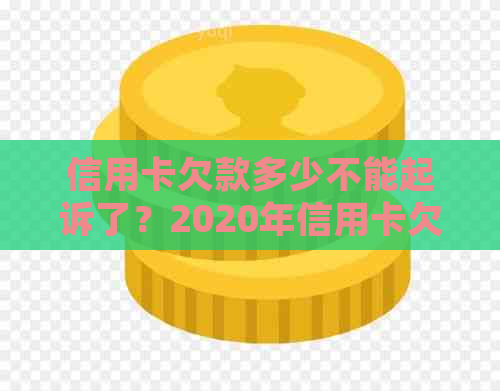 信用卡欠款多少不能起诉了？2020年信用卡欠款多少会被起诉坐牢？