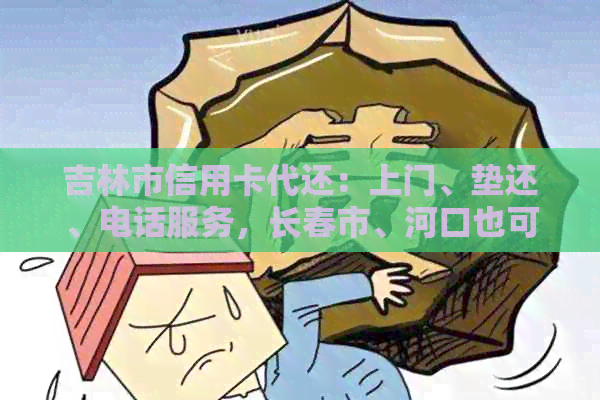 吉林市信用卡代还：上门、垫还、电话服务，长春市、河口也可办理。