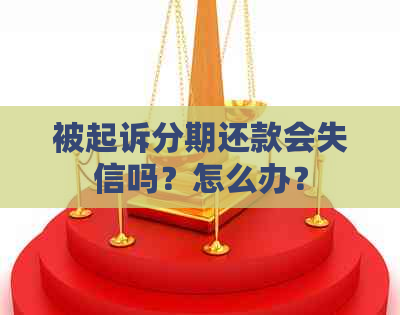 被起诉分期还款会失信吗？怎么办？