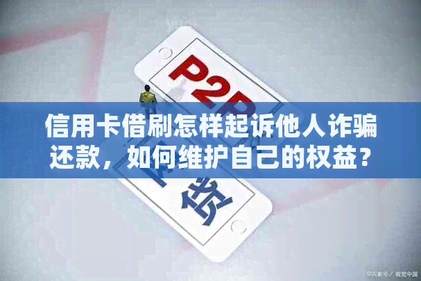 信用卡借刷怎样起诉他人诈骗还款，如何维护自己的权益？