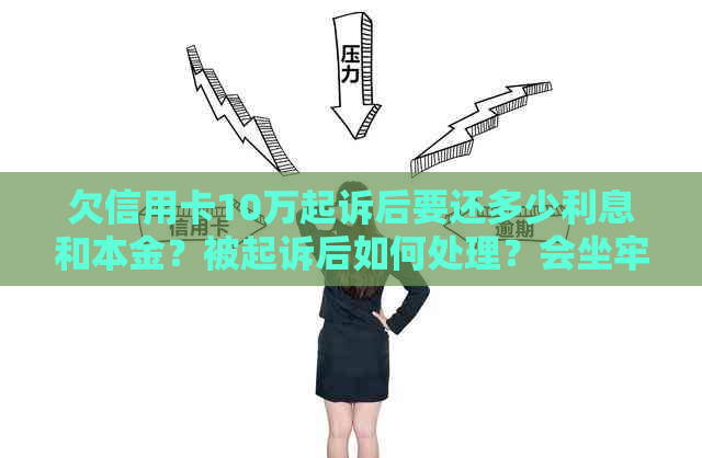 欠信用卡10万起诉后要还多少利息和本金？被起诉后如何处理？会坐牢吗？