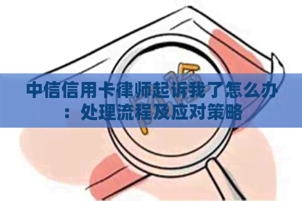 中信信用卡律师起诉我了怎么办：处理流程及应对策略