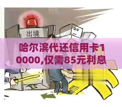 哈尔滨代还信用卡10000,仅需85元利息，真的吗？