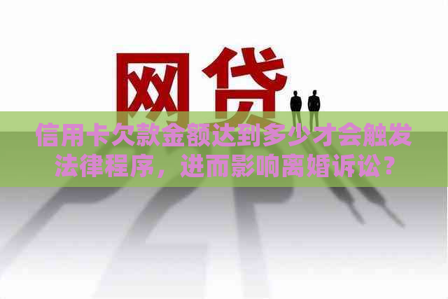 信用卡欠款金额达到多少才会触发法律程序，进而影响离婚诉讼？