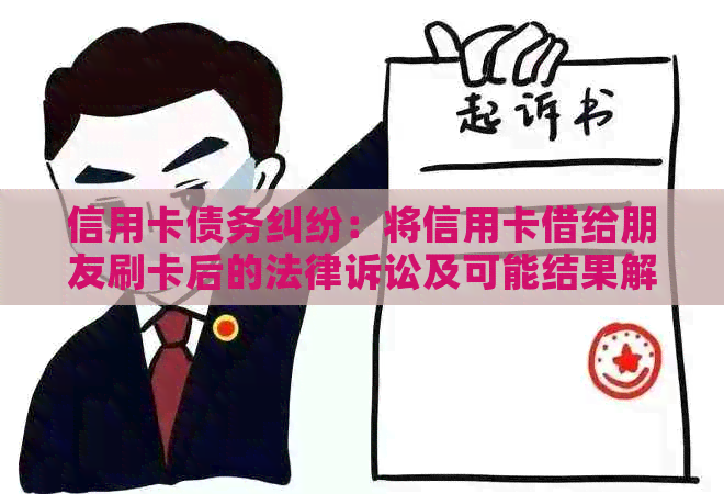 信用卡债务纠纷：将信用卡借给朋友刷卡后的法律诉讼及可能结果解读