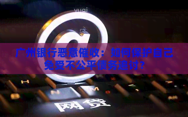 广州银行恶意：如何保护自己免受不公平债务追讨？