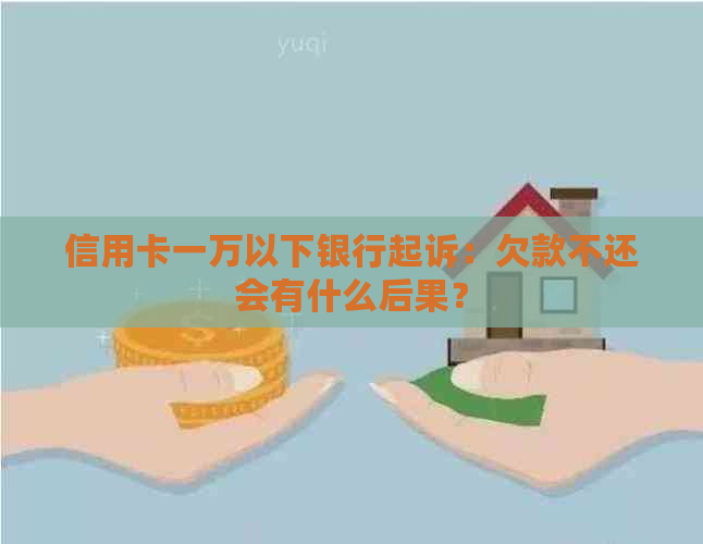 信用卡一万以下银行起诉：欠款不还会有什么后果？