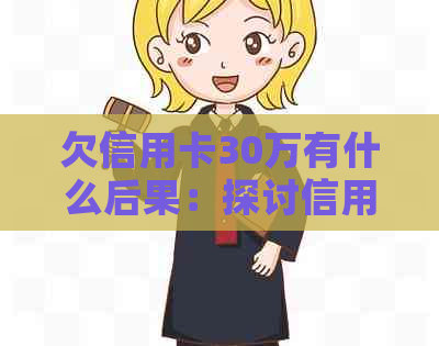 欠信用卡30万有什么后果：探讨信用卡债务可能带来的影响