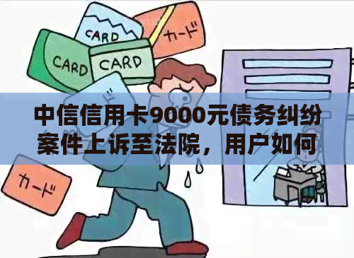 中信信用卡9000元债务纠纷案件上诉至法院，用户如何应对和解决？