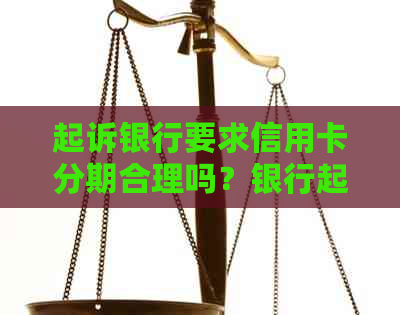 起诉银行要求信用卡分期合理吗？银行起诉不同意分期怎么办？