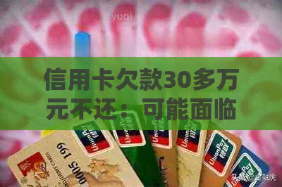信用卡欠款30多万元不还：可能面临的法律后果和信用记录修复指南