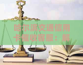 哈尔滨交通信用卡客服：解答您的疑问、处理问题并提供相关建议