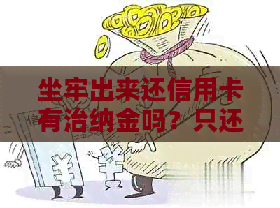 坐牢出来还信用卡有治纳金吗？只还本金是否可行？