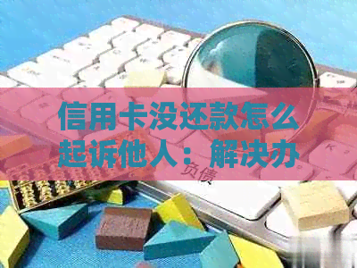 信用卡没还款怎么起诉他人：解决办法与程序指南