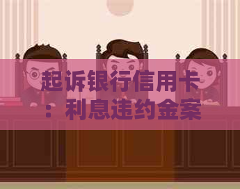 起诉银行信用卡：利息违约金案例，部门诉讼指南，打官司实操经验。