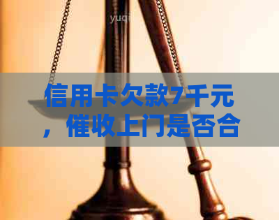 信用卡欠款7千元，上门是否合法？如何应对信用卡债务问题？