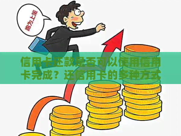 信用卡还款是否可以使用信用卡完成？还信用卡的多种方式及注意事项