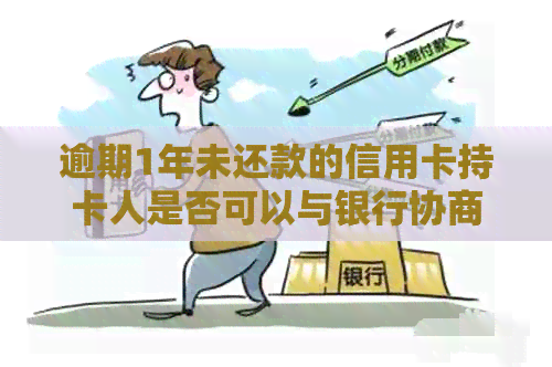 逾期1年未还款的信用卡持卡人是否可以与银行协商分期付款？