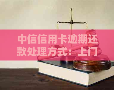 中信信用卡逾期还款处理方式：上门还是其他方法？