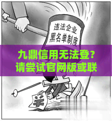 九鼎信用无法登？请尝试官网版或联系客服解决！