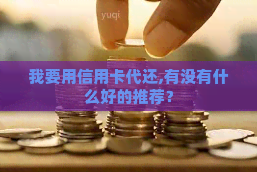 我要用信用卡代还,有没有什么好的推荐？