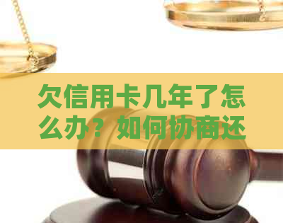 欠信用卡几年了怎么办？如何协商还本金？