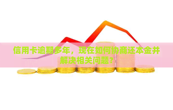 信用卡逾期多年，现在如何协商还本金并解决相关问题？
