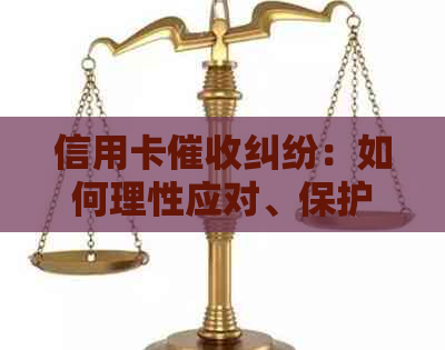 信用卡纠纷：如何理性应对、保护个人权益及有效沟通策略