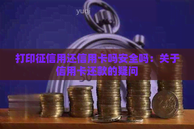 打印用还信用卡吗安全吗：关于信用卡还款的疑问